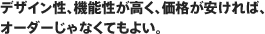デザイン性、機能性が高く、価格が安ければ、オーダーじゃなくてもよい。